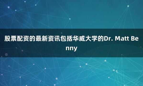 股票配资的最新资讯包括华威大学的Dr. Matt Benny