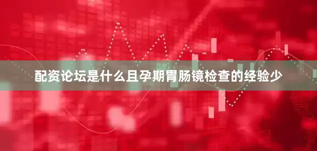 配资论坛是什么且孕期胃肠镜检查的经验少
