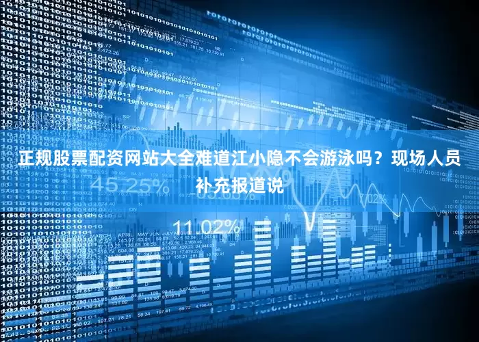 正规股票配资网站大全难道江小隐不会游泳吗？现场人员补充报道说