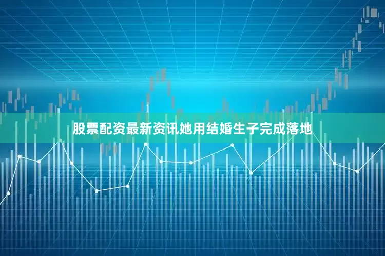 股票配资最新资讯她用结婚生子完成落地