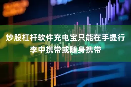 炒股杠杆软件充电宝只能在手提行李中携带或随身携带