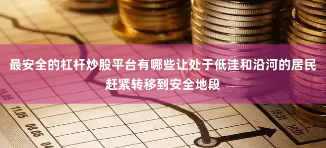 最安全的杠杆炒股平台有哪些让处于低洼和沿河的居民赶紧转移到安全地段