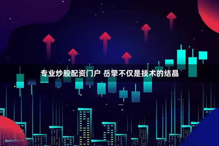 专业炒股配资门户 岳擎不仅是技术的结晶
