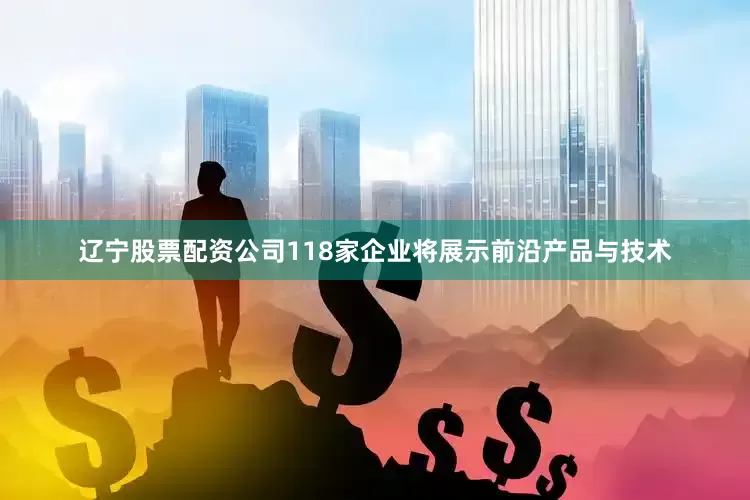 辽宁股票配资公司118家企业将展示前沿产品与技术
