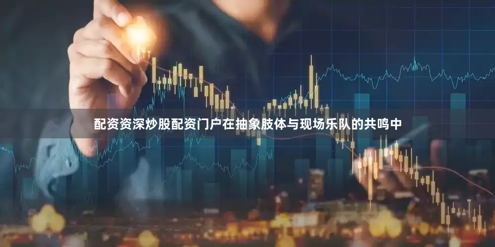 配资资深炒股配资门户在抽象肢体与现场乐队的共鸣中