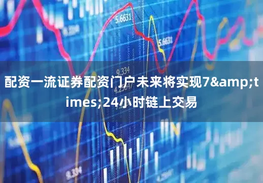 配资一流证券配资门户未来将实现7&times;24小时链上交易