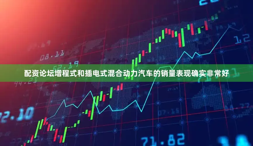 配资论坛增程式和插电式混合动力汽车的销量表现确实非常好