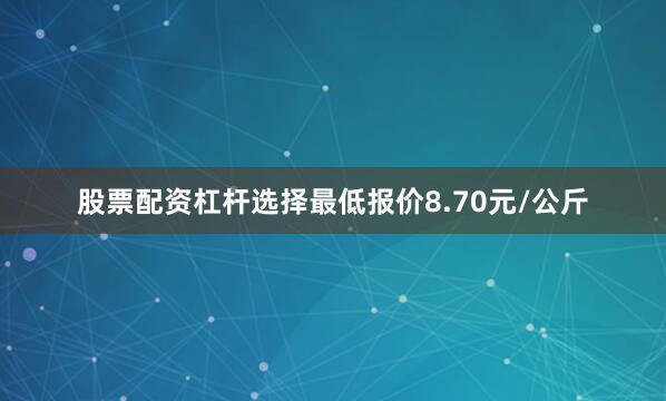 股票配资杠杆选择最低报价8.70元/公斤