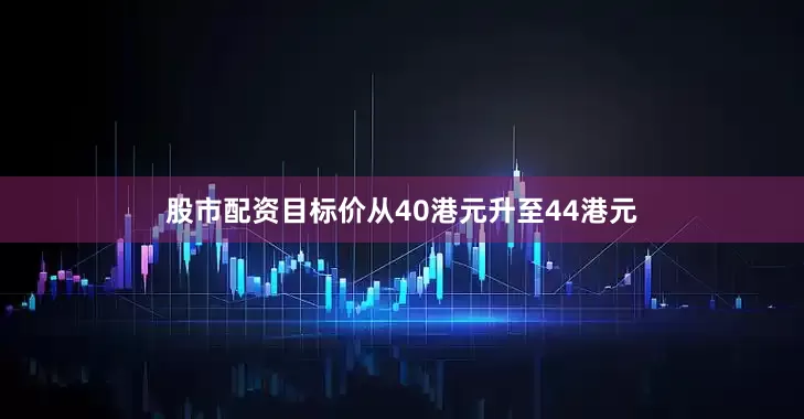 股市配资目标价从40港元升至44港元