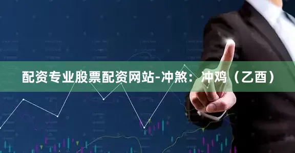 配资专业股票配资网站-冲煞：冲鸡（乙酉）