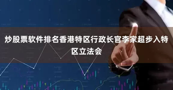 炒股票软件排名香港特区行政长官李家超步入特区立法会