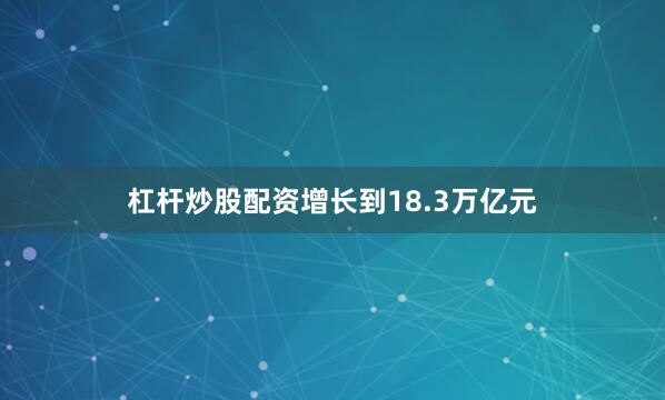 杠杆炒股配资增长到18.3万亿元