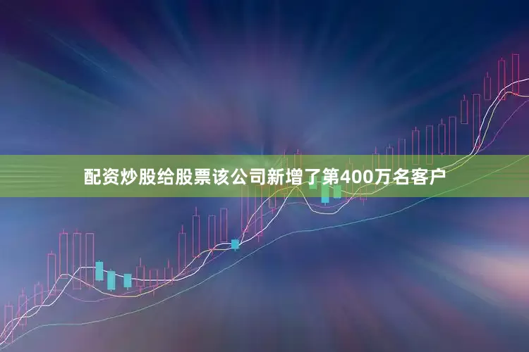 配资炒股给股票该公司新增了第400万名客户