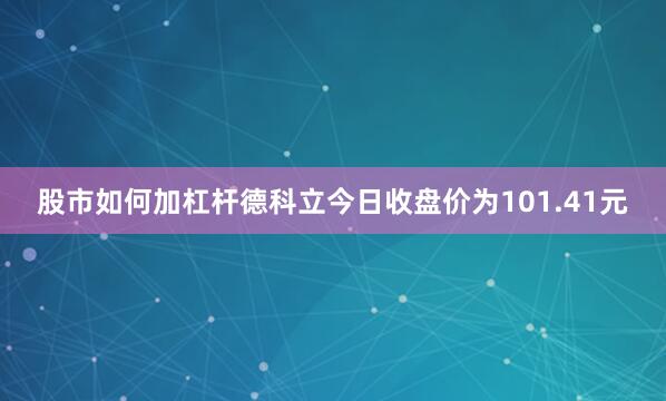 股市如何加杠杆德科立今日收盘价为101.41元