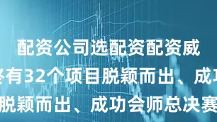 配资公司选配资配资威海市最终有32个项目脱颖而出、成功会师总决赛
