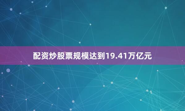 配资炒股票规模达到19.41万亿元