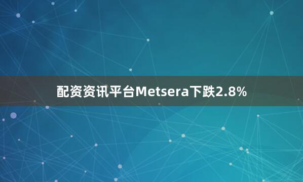 配资资讯平台Metsera下跌2.8%