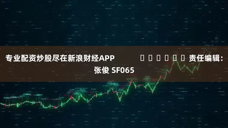 专业配资炒股尽在新浪财经APP            						责任编辑：张俊 SF065