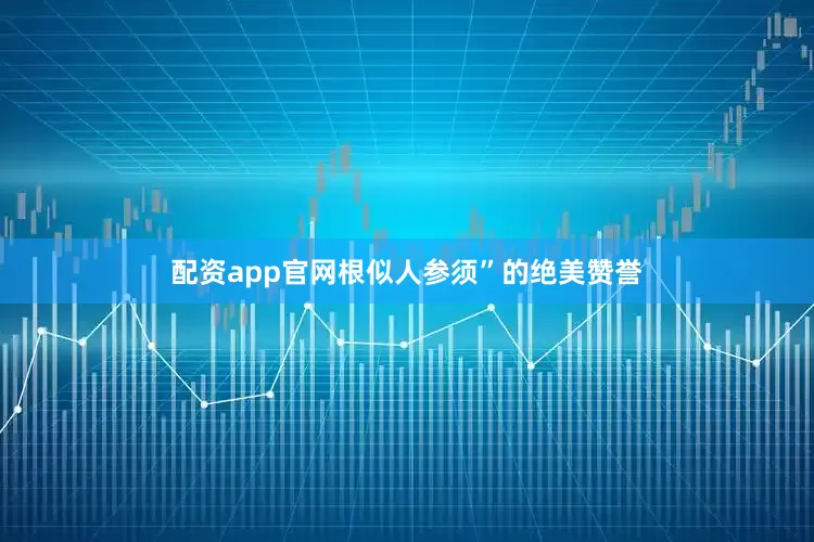 配资app官网根似人参须”的绝美赞誉