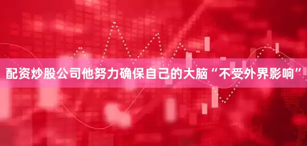 配资炒股公司他努力确保自己的大脑“不受外界影响”