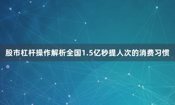 股市杠杆操作解析全国1.5亿秒提人次的消费习惯