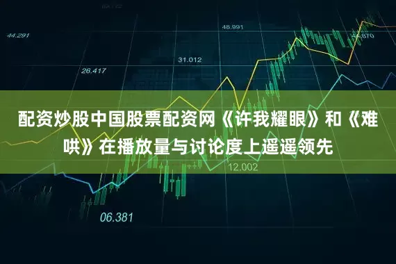 配资炒股中国股票配资网《许我耀眼》和《难哄》在播放量与讨论度上遥遥领先