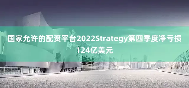 国家允许的配资平台2022Strategy第四季度净亏损124亿美元