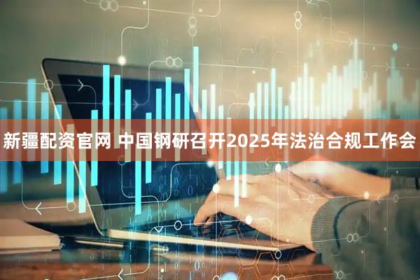 新疆配资官网 中国钢研召开2025年法治合规工作会