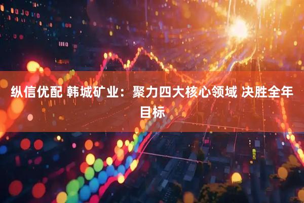 纵信优配 韩城矿业：聚力四大核心领域 决胜全年目标