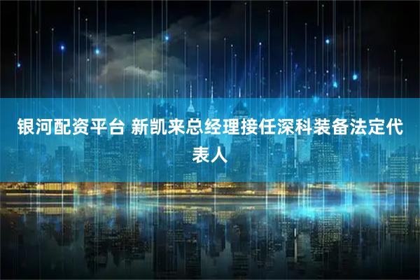 银河配资平台 新凯来总经理接任深科装备法定代表人