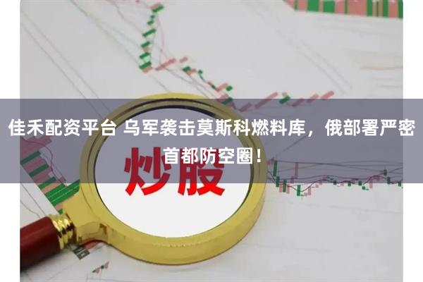 佳禾配资平台 乌军袭击莫斯科燃料库，俄部署严密首都防空圈！