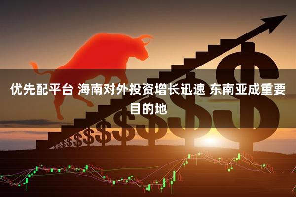 优先配平台 海南对外投资增长迅速 东南亚成重要目的地