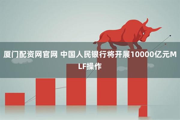 厦门配资网官网 中国人民银行将开展10000亿元MLF操作