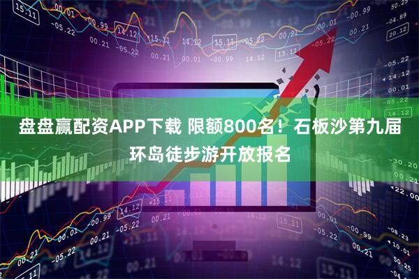 盘盘赢配资APP下载 限额800名！石板沙第九届环岛徒步游开放报名
