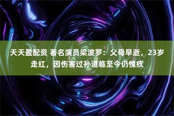 天天盈配资 著名演员梁波罗：父母早逝，23岁走红，因伤害过孙道临至今仍愧疚