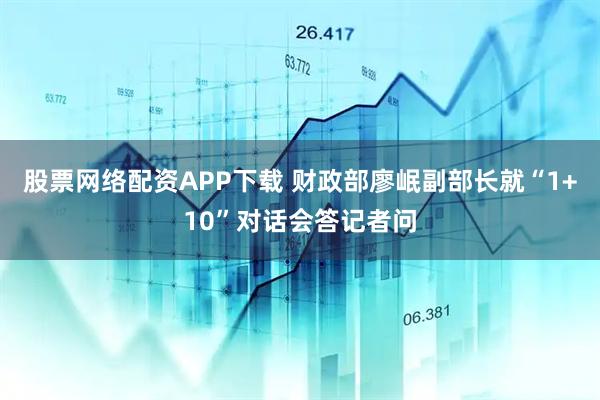 股票网络配资APP下载 财政部廖岷副部长就“1+10”对话会答记者问