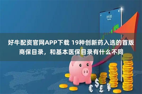 好牛配资官网APP下载 19种创新药入选的首版商保目录，和基本医保目录有什么不同