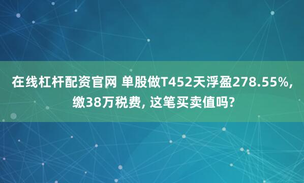 在线杠杆配资官网 单股做T452天浮盈278.55%, 缴38万税费, 这笔买卖值吗?