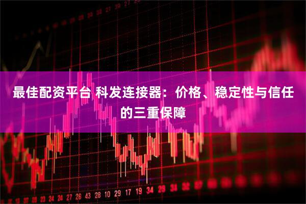 最佳配资平台 科发连接器：价格、稳定性与信任的三重保障