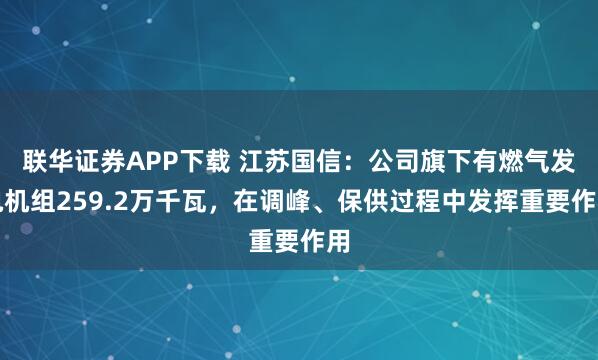 联华证券APP下载 江苏国信：公司旗下有燃气发电机组259.2万千瓦，在调峰、保供过程中发挥重要作用