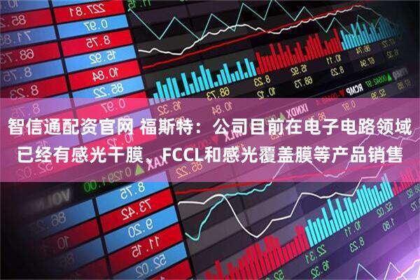 智信通配资官网 福斯特：公司目前在电子电路领域已经有感光干膜、FCCL和感光覆盖膜等产品销售