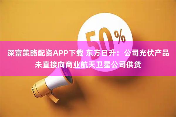 深富策略配资APP下载 东方日升：公司光伏产品未直接向商业航天卫星公司供货
