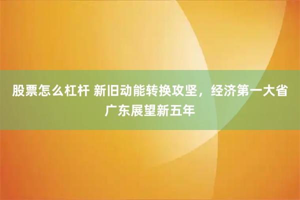 股票怎么杠杆 新旧动能转换攻坚，经济第一大省广东展望新五年