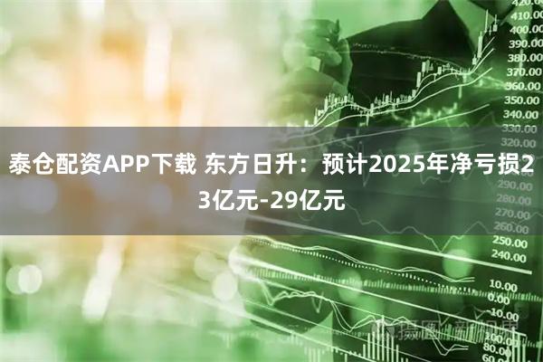 泰仓配资APP下载 东方日升：预计2025年净亏损23亿元-29亿元