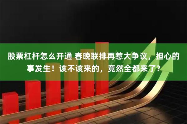股票杠杆怎么开通 春晚联排再惹大争议，担心的事发生！该不该来的，竟然全都来了？