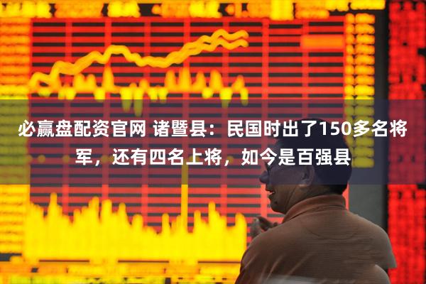 必赢盘配资官网 诸暨县：民国时出了150多名将军，还有四名上将，如今是百强县