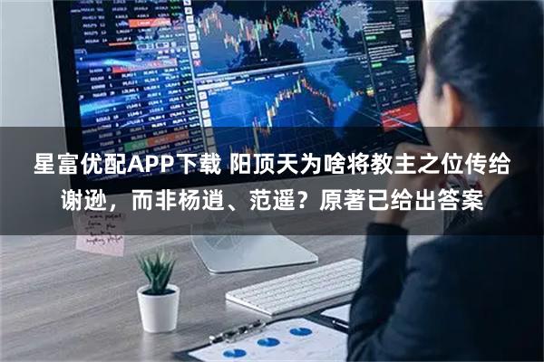 星富优配APP下载 阳顶天为啥将教主之位传给谢逊，而非杨逍、范遥？原著已给出答案