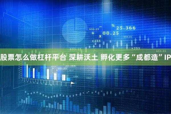 股票怎么做杠杆平台 深耕沃土 孵化更多“成都造”IP