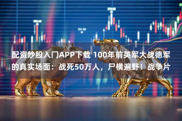 配资炒股入门APP下载 100年前英军大战德军的真实场面：战死50万人，尸横遍野！战争片