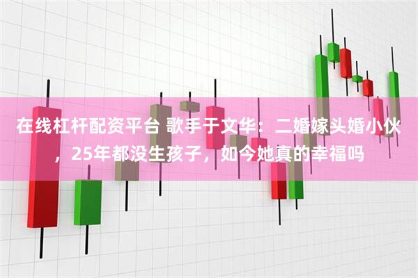 在线杠杆配资平台 歌手于文华：二婚嫁头婚小伙，25年都没生孩子，如今她真的幸福吗